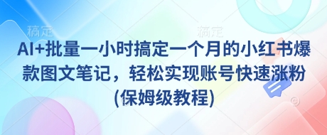 AI+批量一小时搞定一个月的小红书爆款图文笔记，轻松实现账号快速涨粉(保姆级教程)-中创网_专注互联网创业,项目资源整合-心诚资源网