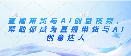 直播卖货与AI创意广告视频，帮助自己变成直播卖货与AI艺术创意大咖-中创网_专注互联网创业,项目资源整合-心诚资源网
