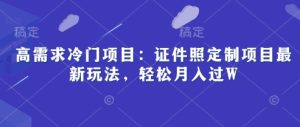 高要求蓝海项目:证件照片订制新项目全新游戏玩法,轻轻松松月入了W-中创网_专注互联网创业,项目资源整合-心诚资源网