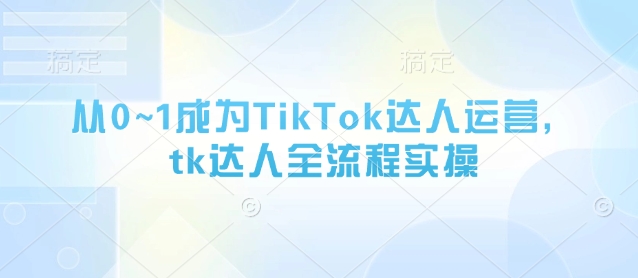 从0~1变成TikTok达人运营，tk大咖全过程实际操作-中创网_专注互联网创业,项目资源整合-心诚资源网