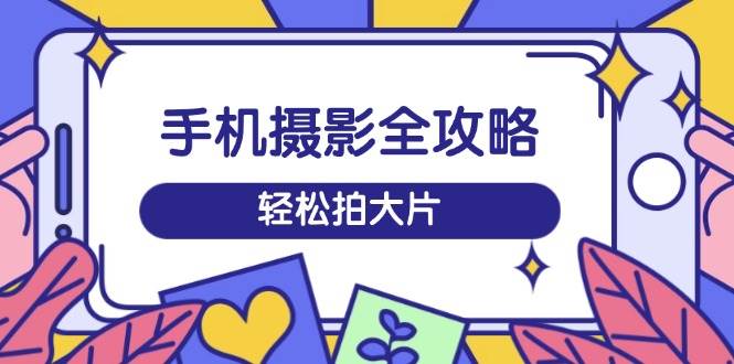 手机拍照攻略大全，从拍到视频剪辑，夏令营带你玩转小视频，轻轻松松拍大片-中创网_专注互联网创业,项目资源整合-心诚资源网