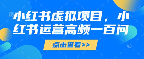 小红书虚拟项目，小红书运营高频一百问【文档】-中创网_专注互联网创业,项目资源整合-心诚资源网