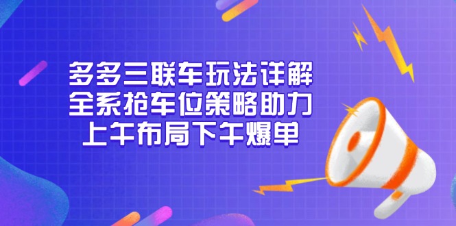 （13828期）多多三联车玩法详解，全系抢车位策略助力，上午布局下午爆单-中创网_专注互联网创业,项目资源整合-心诚资源网