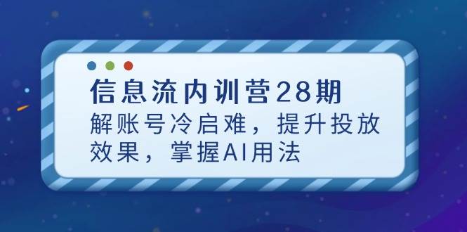 信息流广告内部培训营28期，解账户冷启难，提高投放效果，把握AI使用方法-中创网_专注互联网创业,项目资源整合-心诚资源网