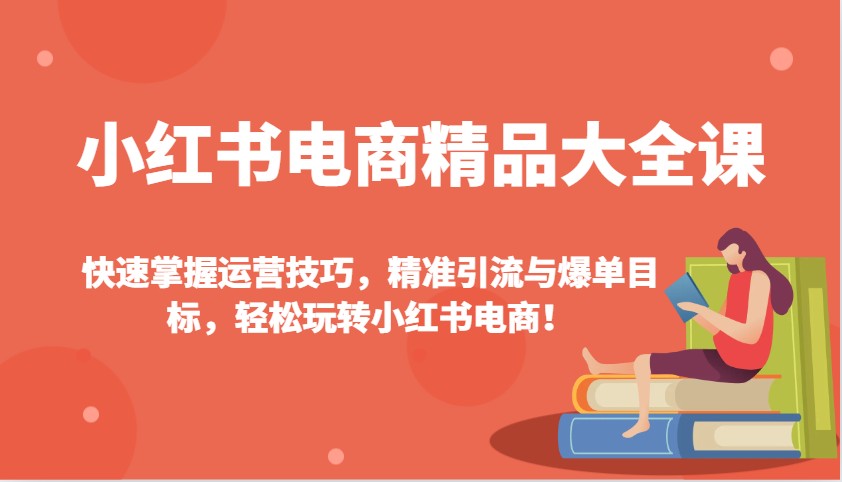 小红书电商精典全集课：快速上手运营方法，精准引流方法与打造爆款总体目标，快速上手小红书电商！-中创网_专注互联网创业,项目资源整合-心诚资源网