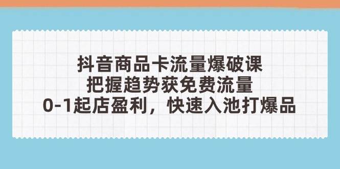 抖音商品卡流量工程爆破课：把握趋势获流量，0-1出单赢利，迅速入池打爆款-中创网_专注互联网创业,项目资源整合-心诚资源网