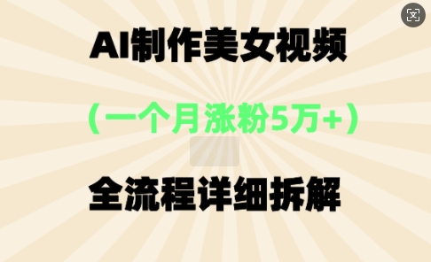 AI制做美⼥短视频，⼀个⽉增粉5万，全过程详尽拆卸-中创网_专注互联网创业,项目资源整合-心诚资源网