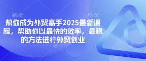 替你变成出口外贸大神2025最新课程，帮助自己以最快高效率，比较稳定方法进行出口外贸自主创业-中创网_专注互联网创业,项目资源整合-心诚资源网