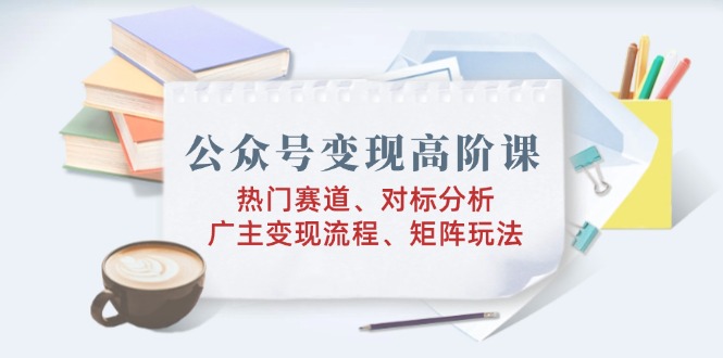 （14177期）微信公众号转现高级课：受欢迎跑道、对标分析、广告商转现步骤、引流矩阵游戏玩法-中创网_专注互联网创业,项目资源整合-心诚资源网
