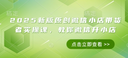 2025新版原创微信小店带货者实操课，教你微信开小店-中创网_专注互联网创业,项目资源整合-心诚资源网