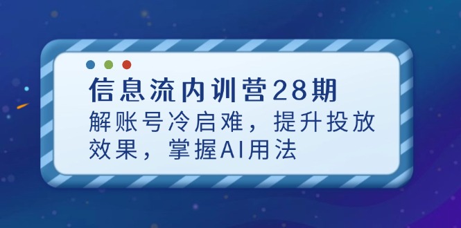 （14535期）信息流广告内部培训营28期，解账户冷启难，提高投放效果，把握AI使用方法-中创网_专注互联网创业,项目资源整合-心诚资源网