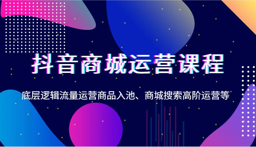 抖音商城运营课程，底层逻辑流量运营商品入池、商城搜索高阶运营等-中创网_专注互联网创业,项目资源整合-心诚资源网