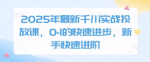 2025年全新巨量千川实战演练推广课，0-1的快速进步，初学者迅速升阶-中创网_专注互联网创业,项目资源整合-心诚资源网