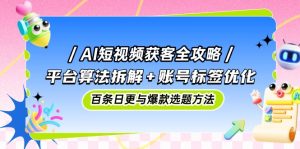 (14706期)AI短视频获客攻略大全:服务平台优化算法拆卸 账户标识提升,百条日更与爆品论文选题方式-中创网_专注互联网创业,项目资源整合-心诚资源网
