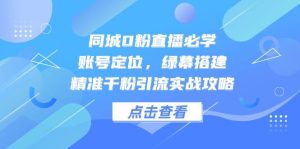同城网0粉直播间必会,内容创作,绿布构建,精确千粉引流方法实战演练攻略大全-中创网_专注互联网创业,项目资源整合-心诚资源网