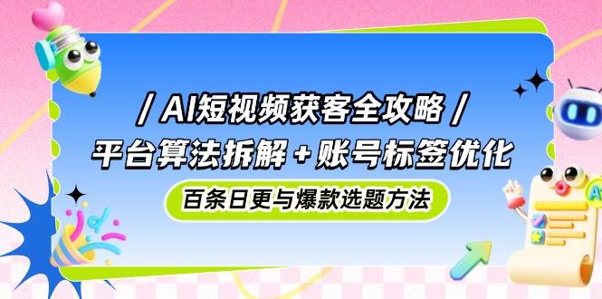 AI短视频获客攻略大全：服务平台优化算法拆卸 账户标识提升，百条日更与爆品论文选题方式-中创网_专注互联网创业,项目资源整合-心诚资源网