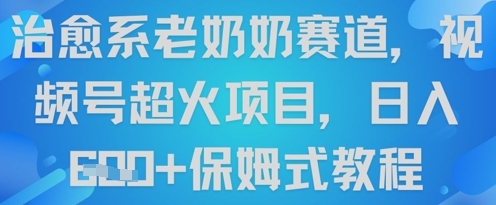 治愈系老奶奶赛道，视频号超火项目，日入6张+保姆式教程-中创网_专注互联网创业,项目资源整合-心诚资源网