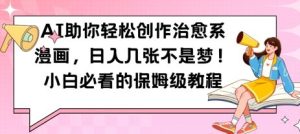 AI助你轻松创作治愈系漫画，日入几张，小白必看的保姆级教程-中创网_专注互联网创业,项目资源整合-心诚资源网