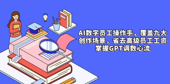 AI数字员工操作员，9大场景内容生产，省掉高端职工工资，把握GPT调数心流-中创网_专注互联网创业,项目资源整合-心诚资源网