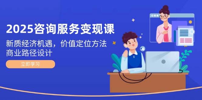 2025技术咨询转现课：新质经济发展机会，价值定位方式，商业服务路径设计-中创网_专注互联网创业,项目资源整合-心诚资源网