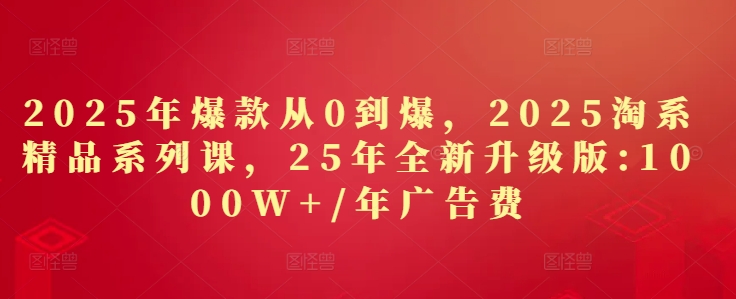 2025年爆品从0到爆，2025淘宝精品系列课，25年全新升级版：1000W 1年广告费用-中创网_专注互联网创业,项目资源整合-心诚资源网