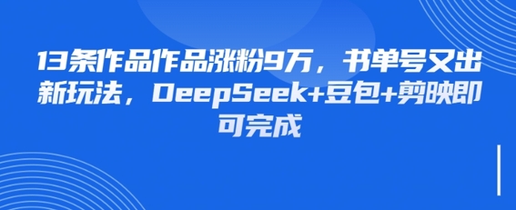 13条作品作品涨粉9W，书单号又出新玩法，DeepSeek+豆包+剪映即可完成-中创网_专注互联网创业,项目资源整合-心诚资源网