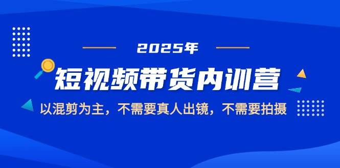 2025短视频带货内训营，以混剪为主，不需要真人出镜，不需要拍摄-中创网_专注互联网创业,项目资源整合-心诚资源网