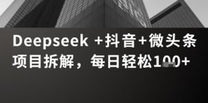 Deepseek +抖音 微头条项目拆解,每日轻松1张+-中创网_专注互联网创业,项目资源整合-心诚资源网