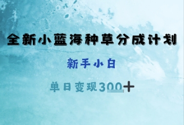 全新小蓝海种草分成计划，新手小白，单日变现3张+-中创网_专注互联网创业,项目资源整合-心诚资源网