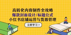 (14778期)高转化内容创作攻略大全:爆品版面设计/文章标题公式计算,小红书店铺运营与一手货源管理方法-中创网_专注互联网创业,项目资源整合-心诚资源网