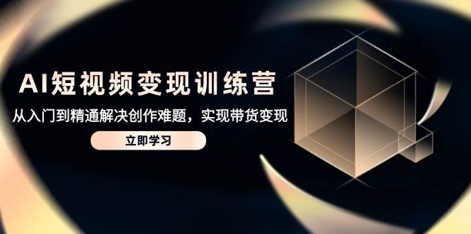 AI短视频变现夏令营，实用教程处理写作难点，达到卖货转现-中创网_专注互联网创业,项目资源整合-心诚资源网