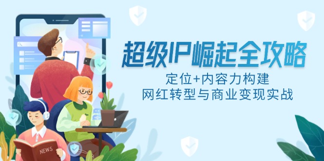 （14818期）非常IP兴起攻略大全，精准定位 具体内容力搭建，网络红人转型与商业化变现实战演练-中创网_专注互联网创业,项目资源整合-心诚资源网