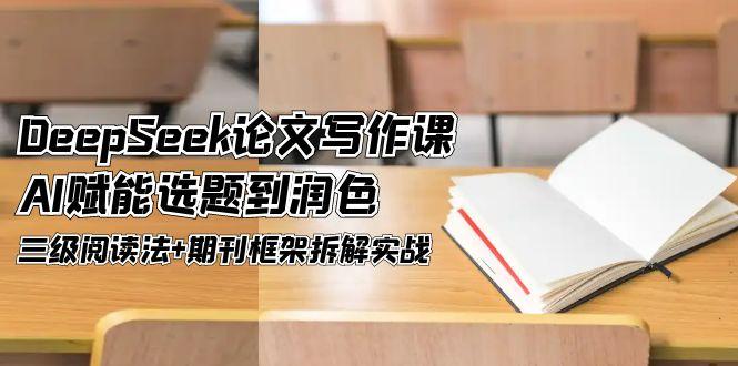 （14927期）DeepSeek论文撰写课，AI创变论文选题到润饰，三级阅读法 刊物架构拆卸实战演练-中创网_专注互联网创业,项目资源整合-心诚资源网