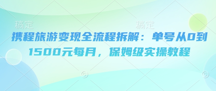 携程旅游变现全流程拆解：单号从0到1500元每月，保姆级实操教程-中创网_专注互联网创业,项目资源整合-心诚资源网