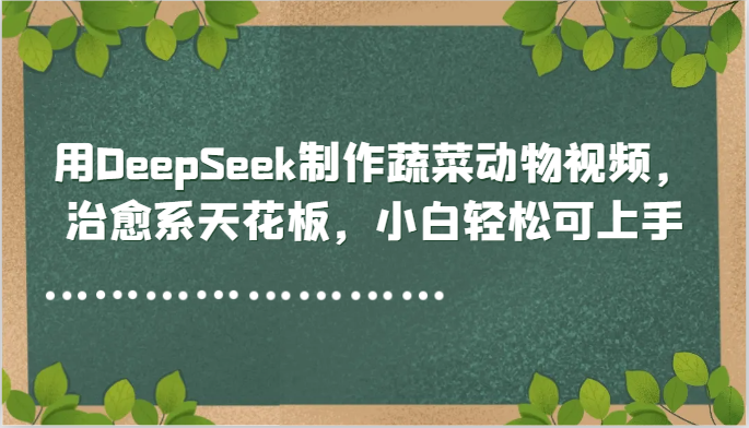用DeepSeek制做蔬菜水果动物视频，治愈系动漫吊顶天花板，新手轻轻松松可入门-中创网_专注互联网创业,项目资源整合-心诚资源网