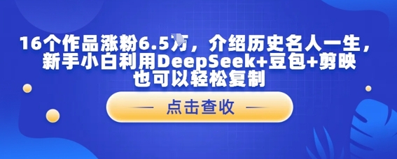 16个作品增粉6.5W，详细介绍古代名人一生，新手入门运用DeepSeek 豆沙包 剪辑软件也能轻松拷贝-中创网_专注互联网创业,项目资源整合-心诚资源网