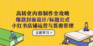 高转化内容创作攻略大全：爆品版面设计/文章标题公式计算，小红书店铺运营与一手货源管理方法-中创网_专注互联网创业,项目资源整合-心诚资源网