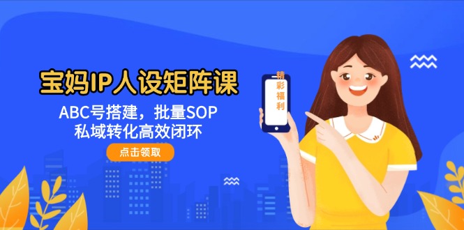 （14821期）宝妈妈IP人物关系引流矩阵课：ABC号构建，大批量SOP，私域转化高效率闭环控制-中创网_专注互联网创业,项目资源整合-心诚资源网
