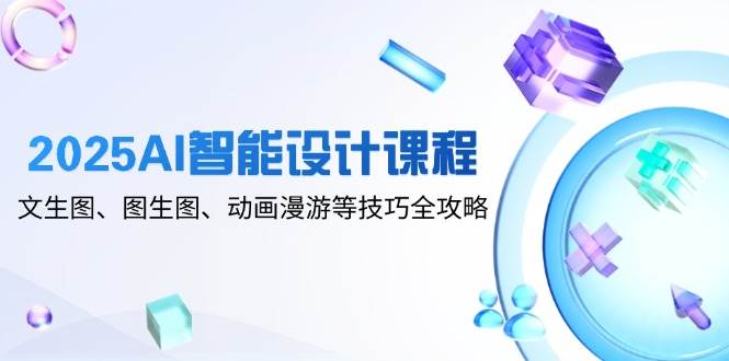 2025AI智能化设计课程内容，文生图、图生图、动漫数据漫游等技巧攻略大全-中创网_专注互联网创业,项目资源整合-心诚资源网