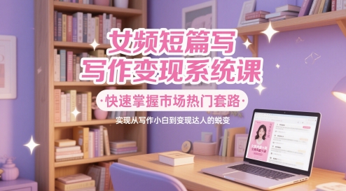 女频短篇小说写作变现系统软件课，快速上手销售市场受欢迎招数，即从创作新手到转现大咖的蜕变-中创网_专注互联网创业,项目资源整合-心诚资源网