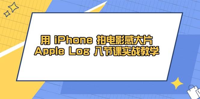 用iPhone拍电影感大片，Apple Log 8节课实战教学（课件+素材）-中创网_专注互联网创业,项目资源整合-心诚资源网