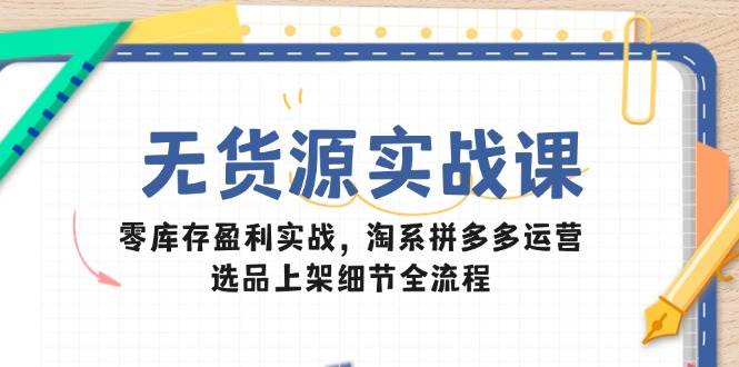 无货源电商实战演练课：零库存赢利实战演练，淘宝拼多多运营，选款发布小细节全过程-中创网_专注互联网创业,项目资源整合-心诚资源网