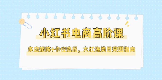 （14940期）小红书电商高阶课，多店矩阵+卡位选品，大红海类目突围指南（更新5月）-中创网_专注互联网创业,项目资源整合-心诚资源网