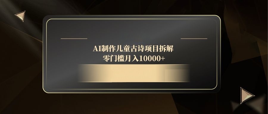 （14677期）AI制做儿童古诗新项目拆卸，零门槛月收入10000-中创网_专注互联网创业,项目资源整合-心诚资源网