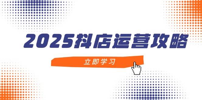 2025抖店运营攻略，掌握抖店技巧，打造月销百万，新手入门到精通-中创网_专注互联网创业,项目资源整合-心诚资源网