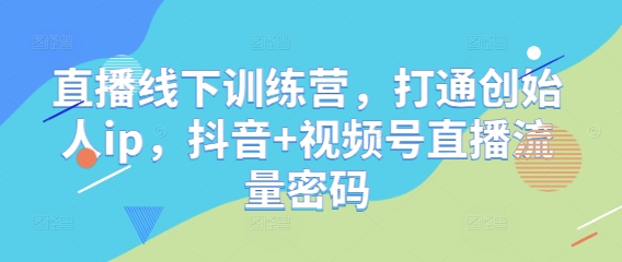 直播线下训练营，打通创始人ip，抖音+视频号直播流量密码-中创网_专注互联网创业,项目资源整合-心诚资源网