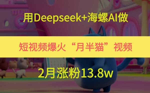 用Deepseek 大海螺AI拍短视频爆红“月半猫”短视频，2月增粉13.8w-中创网_专注互联网创业,项目资源整合-心诚资源网