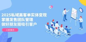 2025私域高客单实体变现,掌握发售团队管理,做好朋友圈吸引客户-中创网_专注互联网创业,项目资源整合-心诚资源网
