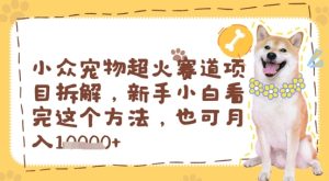 小众宠物超火赛道项目拆解,新手小白看完这个方法,也可月入过w-中创网_专注互联网创业,项目资源整合-心诚资源网