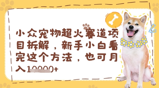 小众宠物超火赛道项目拆解，新手小白看完这个方法，也可月入过w-中创网_专注互联网创业,项目资源整合-心诚资源网